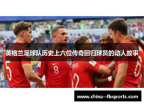 英格兰足球队历史上六位传奇回归球员的动人故事