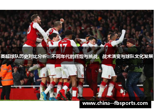 英超球队历史对比分析:不同年代的辉煌与挑战、战术演变与球队文化发展 英超球队历史对比分析:不同年代的辉煌与挑战、战术演变与球队文化发展