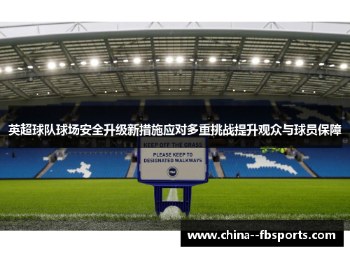 英超球队球场安全升级新措施应对多重挑战提升观众与球员保障