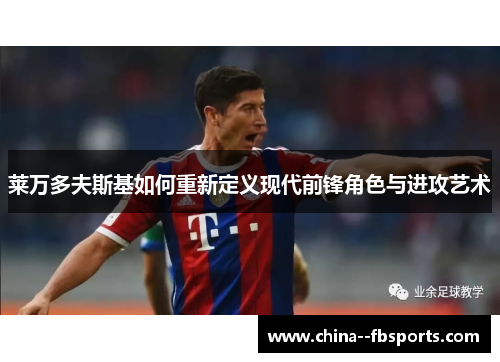 莱万多夫斯基如何重新定义现代前锋角色与进攻艺术 莱万多夫斯基如何重新定义现代前锋角色与进攻艺术