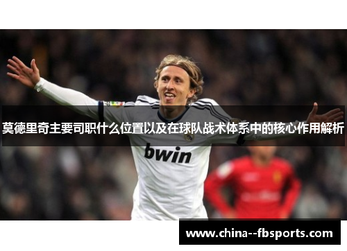 莫德里奇主要司职什么位置以及在球队战术体系中的核心作用解析 莫德里奇主要司职什么位置以及在球队战术体系中的核心作用解析