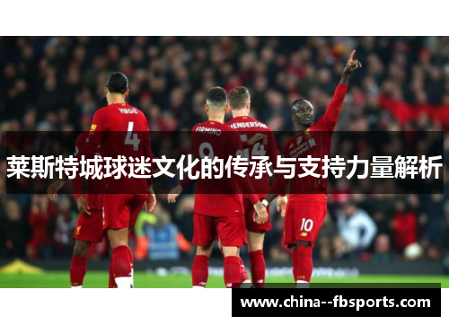 莱斯特城球迷文化的传承与支持力量解析 莱斯特城球迷文化的传承与支持力量解析
