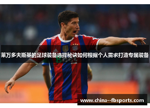 莱万多夫斯基的足球装备选择秘诀如何根据个人需求打造专属装备 莱万多夫斯基的足球装备选择秘诀如何根据个人需求打造专属装备