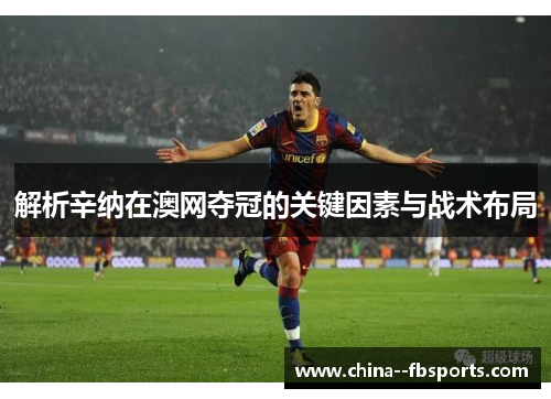 解析辛纳在澳网夺冠的关键因素与战术布局 解析辛纳在澳网夺冠的关键因素与战术布局