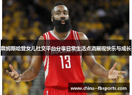 詹姆斯哈登女儿社交平台分享日常生活点滴展现快乐与成长 詹姆斯哈登女儿社交平台分享日常生活点滴展现快乐与成长