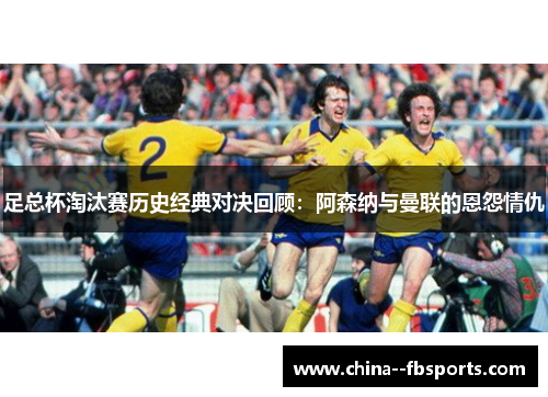 足总杯淘汰赛历史经典对决回顾：阿森纳与曼联的恩怨情仇