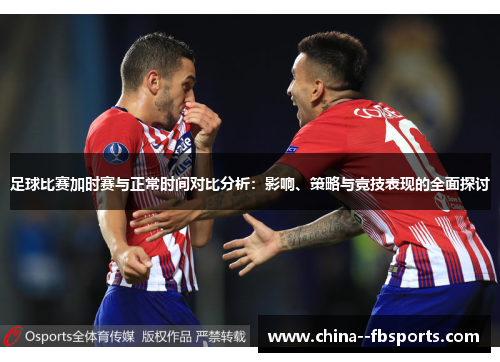 足球比赛加时赛与正常时间对比分析:影响、策略与竞技表现的全面探讨 足球比赛加时赛与正常时间对比分析:影响、策略与竞技表现的全面探讨