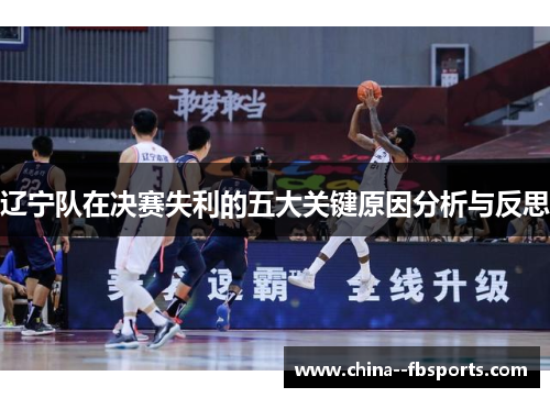 辽宁队在决赛失利的五大关键原因分析与反思 辽宁队在决赛失利的五大关键原因分析与反思