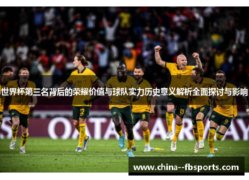 世界杯第三名背后的荣耀价值与球队实力历史意义解析全面探讨与影响 世界杯第三名背后的荣耀价值与球队实力历史意义解析全面探讨与影响