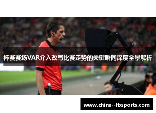 杯赛赛场VAR介入改写比赛走势的关键瞬间深度全景解析