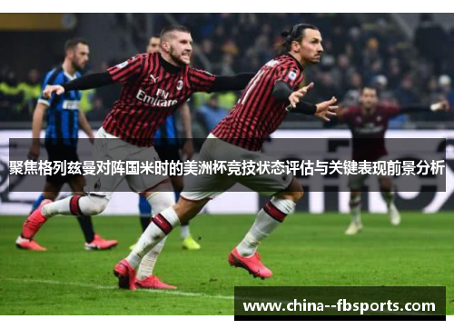 聚焦格列兹曼对阵国米时的美洲杯竞技状态评估与关键表现前景分析 聚焦格列兹曼对阵国米时的美洲杯竞技状态评估与关键表现前景分析