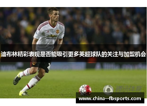 迪布林精彩表现是否能吸引更多英超球队的关注与加盟机会 迪布林精彩表现是否能吸引更多英超球队的关注与加盟机会