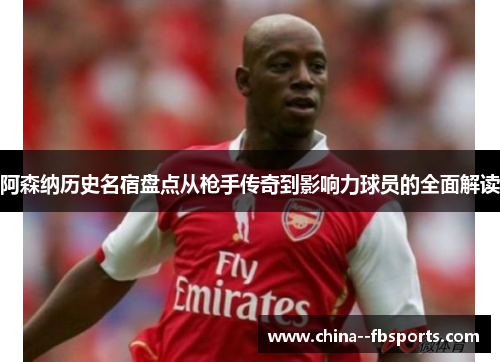 阿森纳历史名宿盘点从枪手传奇到影响力球员的全面解读 阿森纳历史名宿盘点从枪手传奇到影响力球员的全面解读