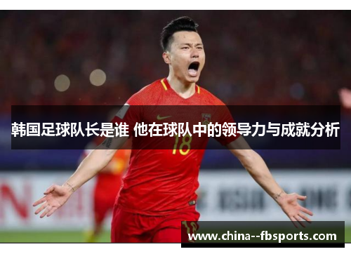 韩国足球队长是谁 他在球队中的领导力与成就分析