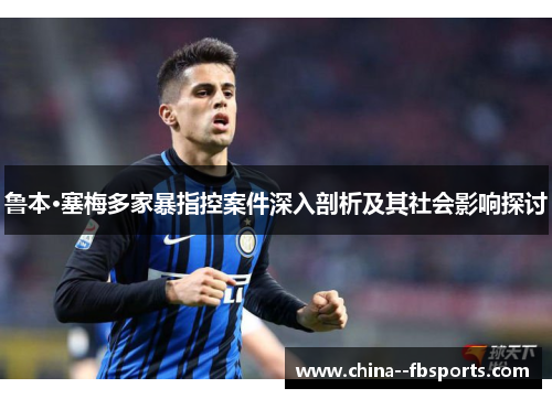 鲁本·塞梅多家暴指控案件深入剖析及其社会影响探讨