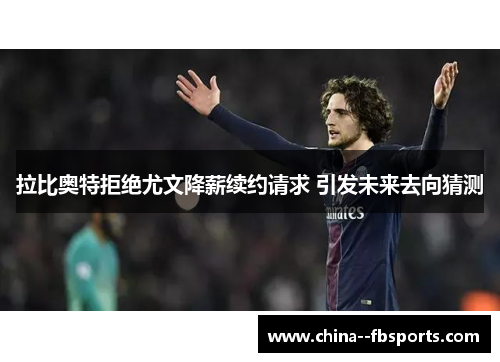 拉比奥特拒绝尤文降薪续约请求 引发未来去向猜测