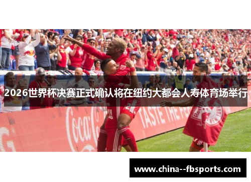 2026世界杯决赛正式确认将在纽约大都会人寿体育场举行