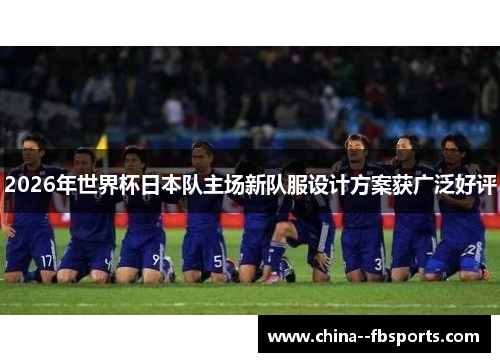 2026年世界杯日本队主场新队服设计方案获广泛好评